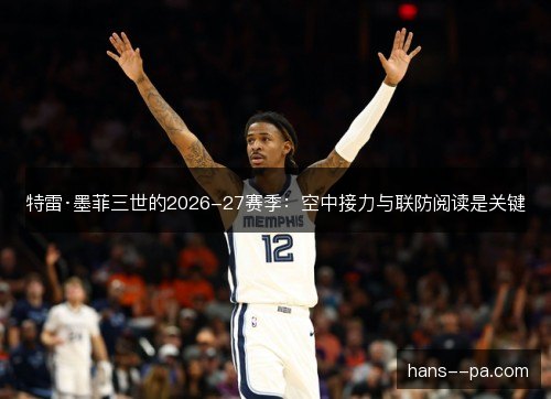 特雷·墨菲三世的2026-27赛季：空中接力与联防阅读是关键