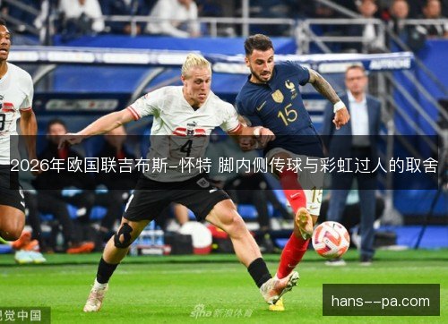2026年欧国联吉布斯-怀特 脚内侧传球与彩虹过人的取舍